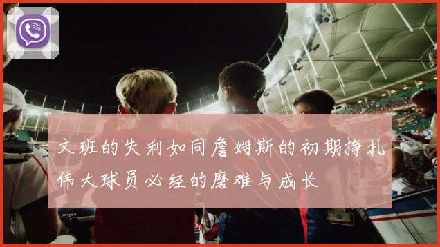 文班的失利如同詹姆斯的初期挣扎伟大球员必经的磨难与成长