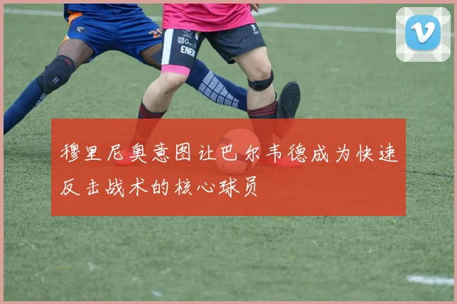 穆里尼奥意图让巴尔韦德成为快速反击战术的核心球员