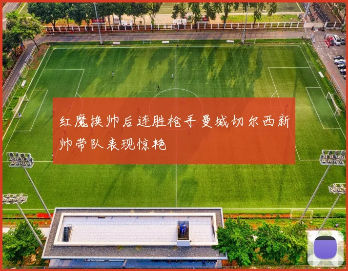 红魔换帅后连胜枪手曼城切尔西新帅带队表现惊艳
