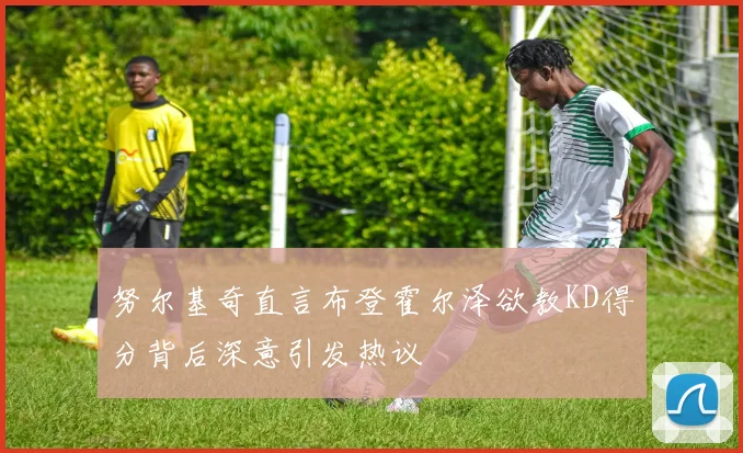努尔基奇直言布登霍尔泽欲教KD得分背后深意引发热议