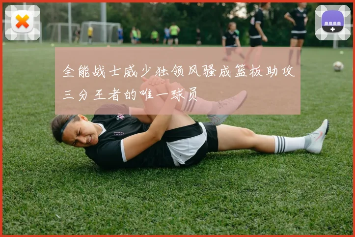 全能战士威少独领风骚成篮板助攻三分王者的唯一球员