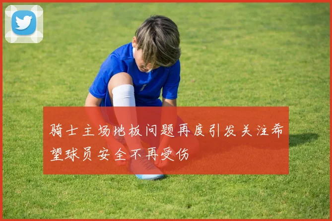 骑士主场地板问题再度引发关注希望球员安全不再受伤