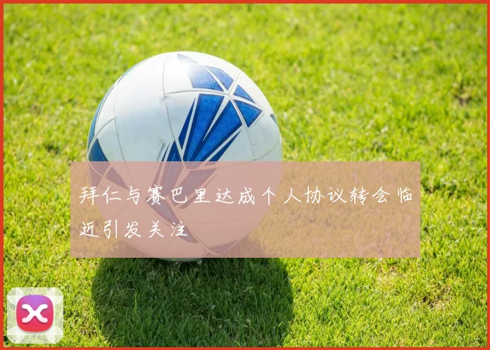 拜仁与赛巴里达成个人协议转会临近引发关注