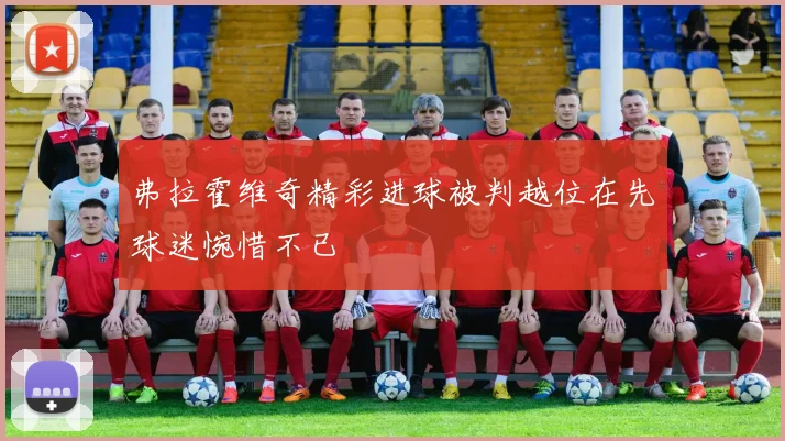 弗拉霍维奇精彩进球被判越位在先球迷惋惜不已