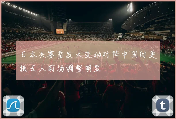 日本决赛首发大变动对阵中国时更换五人前场调整明显