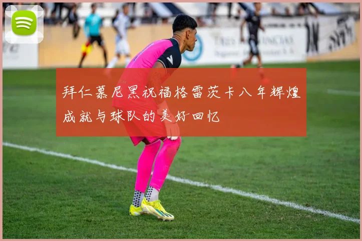 拜仁慕尼黑祝福格雷茨卡八年辉煌成就与球队的美好回忆