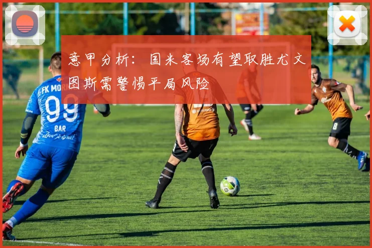 意甲分析：国米客场有望取胜尤文图斯需警惕平局风险