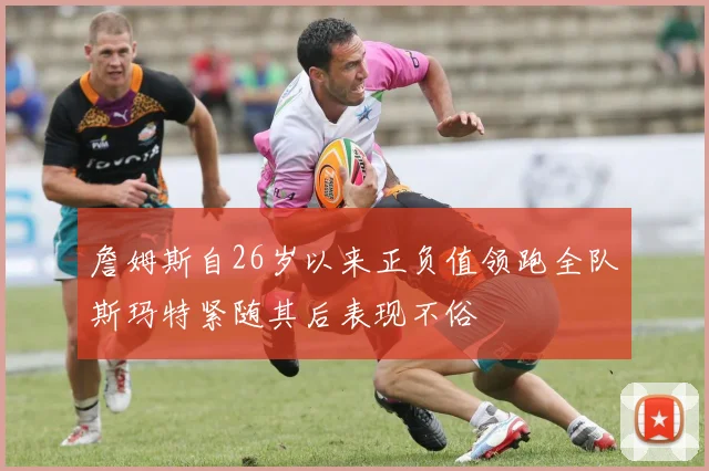 詹姆斯自26岁以来正负值领跑全队斯玛特紧随其后表现不俗
