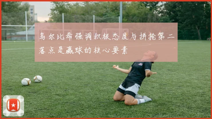 乌尔比希强调积极态度与拼抢第二落点是赢球的核心要素