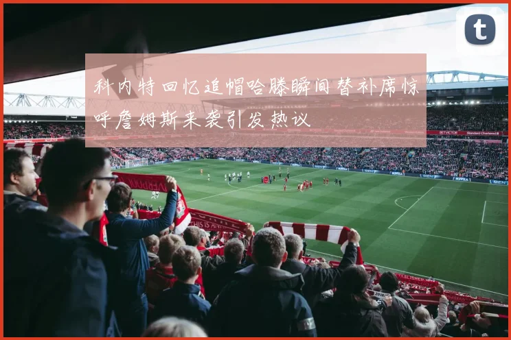 科内特回忆追帽哈滕瞬间替补席惊呼詹姆斯来袭引发热议