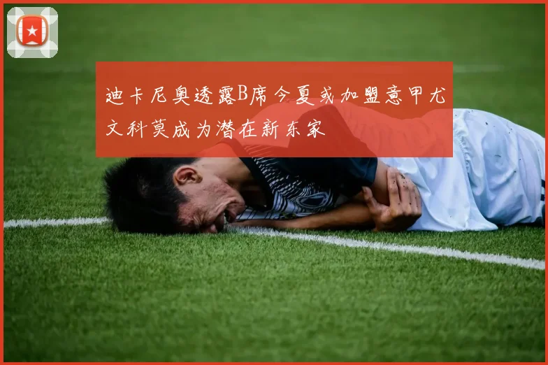 迪卡尼奥透露B席今夏或加盟意甲尤文科莫成为潜在新东家