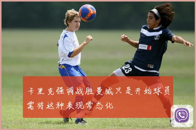 卡里克强调战胜曼城只是开始球员需将这种表现常态化