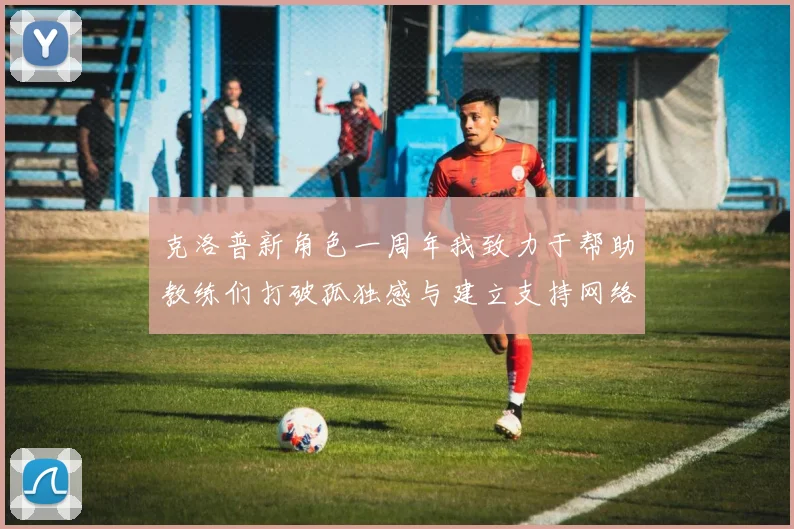 克洛普新角色一周年我致力于帮助教练们打破孤独感与建立支持网络